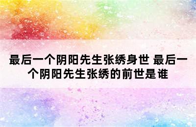 最后一个阴阳先生张绣身世 最后一个阴阳先生张绣的前世是谁